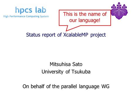 Status report of XcalableMP project Mitsuhisa Sato University of Tsukuba On behalf of the parallel language WG This is the name of our language!