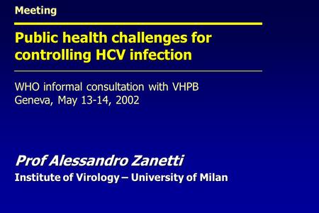 Meeting Public health challenges for controlling HCV infection WHO informal consultation with VHPB Geneva, May 13-14, 2002 Prof Alessandro Zanetti Institute.