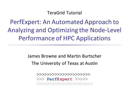 TeraGrid Tutorial PerfExpert: An Automated Approach to Analyzing and Optimizing the Node-Level Performance of HPC Applications James Browne and Martin.