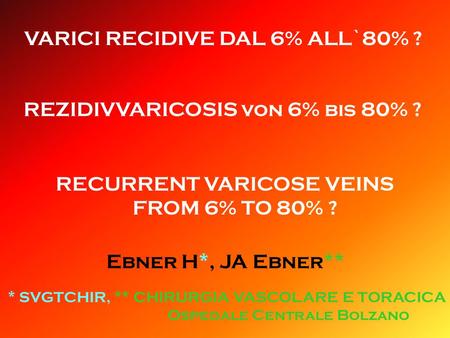 VARICI RECIDIVE DAL 6% ALL`80% ? REZIDIVVARICOSIS von 6% bis 80% ? RECURRENT VARICOSE VEINS FROM 6% TO 80% ? Ebner H*, JA Ebner** * SVGTCHIR, ** CHIRURGIA.