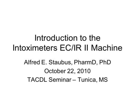 Introduction to the Intoximeters EC/IR II Machine Alfred E. Staubus, PharmD, PhD October 22, 2010 TACDL Seminar – Tunica, MS.