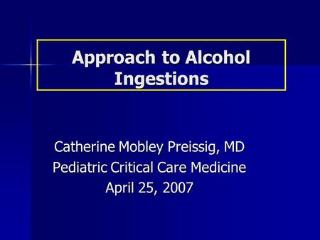 Approach to Alcohol Ingestions Catherine Mobley Preissig, MD Pediatric Critical Care Medicine April 25, 2007.