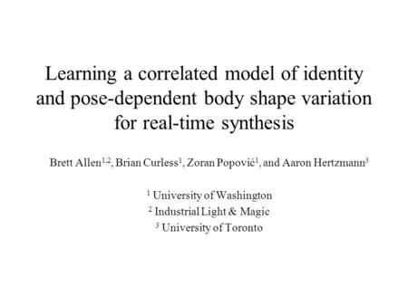 Learning a correlated model of identity and pose-dependent body shape variation for real-time synthesis Brett Allen 1,2, Brian Curless 1, Zoran Popović.