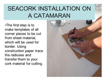 SEACORK INSTALLATION ON A CATAMARAN The first step is to make templates of all corner pieces to be cut from sheet material, which will be used for border.