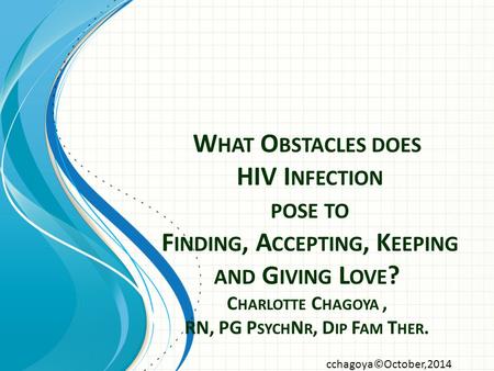 W HAT O BSTACLES DOES HIV I NFECTION POSE TO F INDING, A CCEPTING, K EEPING AND G IVING L OVE ? C HARLOTTE C HAGOYA, RN, PG P SYCH N R, D IP F AM T HER.