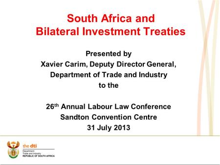 South Africa and Bilateral Investment Treaties Presented by Xavier Carim, Deputy Director General, Department of Trade and Industry to the 26 th Annual.