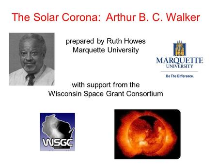 The Solar Corona: Arthur B. C. Walker prepared by Ruth Howes Marquette University with support from the Wisconsin Space Grant Consortium.