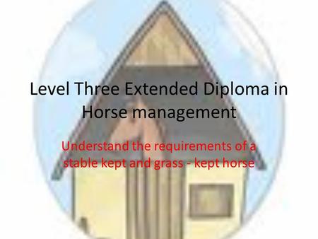 Level Three Extended Diploma in Horse management Understand the requirements of a stable kept and grass - kept horse.