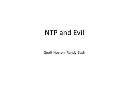 NTP and Evil Geoff Huston, Randy Bush. The Evolution of Evil It used to be that you sent evil packets to your chosen victim but this exposed you, and.