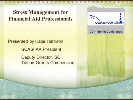 Stress Management for Financial Aid Professionals Presented by Katie Harrison SCASFAA President Deputy Director, SC Tuition Grants Commission 2014 Spring.