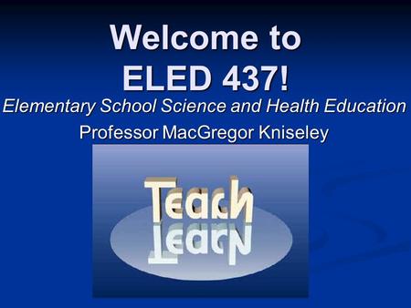 Welcome to ELED 437! Elementary School Science and Health Education Professor MacGregor Kniseley.