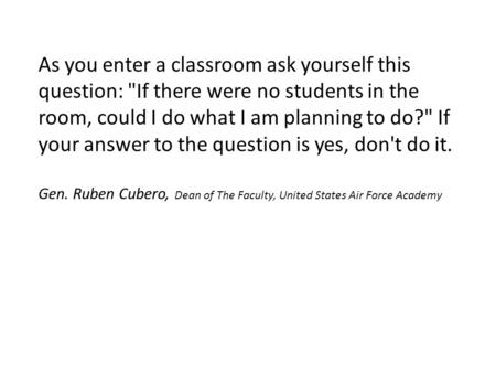 As you enter a classroom ask yourself this question: If there were no students in the room, could I do what I am planning to do? If your answer to the.