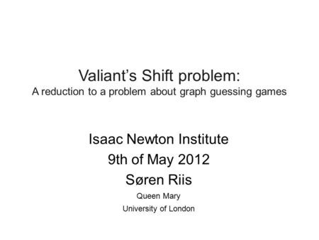 Isaac Newton Institute 9th of May 2012 Søren Riis Queen Mary University of London Valiant’s Shift problem: A reduction to a problem about graph guessing.