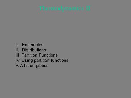 Thermodynamics II I.Ensembles II.Distributions III. Partition Functions IV. Using partition functions V. A bit on gibbes.