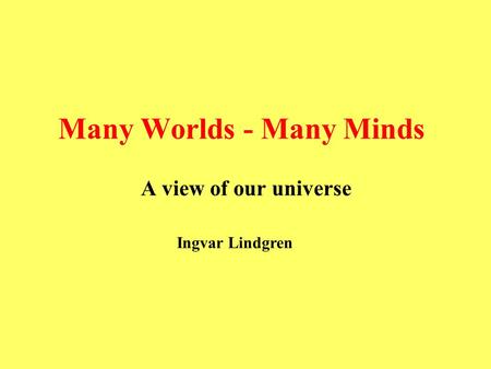 Many Worlds - Many Minds A view of our universe Ingvar Lindgren.