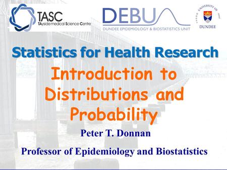 Introduction to Distributions and Probability Peter T. Donnan Professor of Epidemiology and Biostatistics Statistics for Health Research.