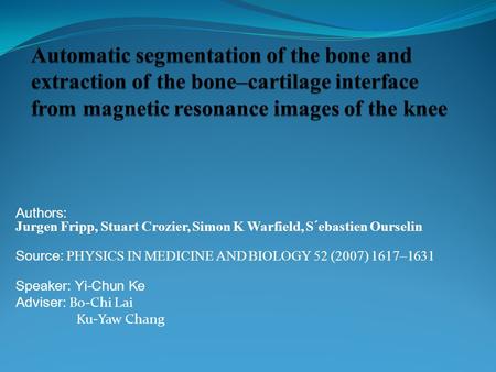 Authors: Jurgen Fripp, Stuart Crozier, Simon K Warfield, S´ebastien Ourselin Source: PHYSICS IN MEDICINE AND BIOLOGY 52 (2007) 1617–1631 Speaker: Yi-Chun.