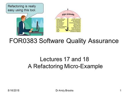 Lectures 17 and 18 A Refactoring Micro-Example FOR0383 Software Quality Assurance 5/16/20151Dr Andy Brooks Refactoring is really easy using this tool.