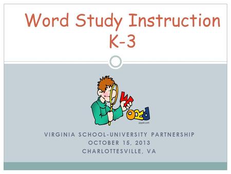 VIRGINIA SCHOOL-UNIVERSITY PARTNERSHIP OCTOBER 15, 2013 CHARLOTTESVILLE, VA Word Study Instruction K-3.