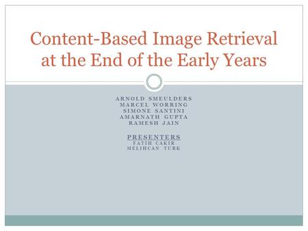 ARNOLD SMEULDERS MARCEL WORRING SIMONE SANTINI AMARNATH GUPTA RAMESH JAIN PRESENTERS FATIH CAKIR MELIHCAN TURK Content-Based Image Retrieval at the End.