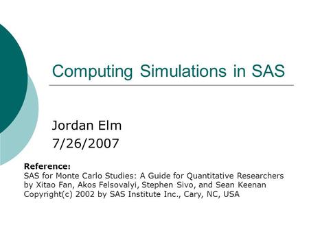 Computing Simulations in SAS Jordan Elm 7/26/2007 Reference: SAS for Monte Carlo Studies: A Guide for Quantitative Researchers by Xitao Fan, Akos Felsovalyi,