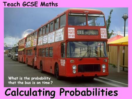 Calculating Probabilities Teach GCSE Maths What is the probability that the bus is on time ?