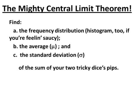 The Mighty Central Limit Theorem! Find: a. the frequency distribution (histogram, too, if you’re feelin’ saucy); b. the average (  ) ; and c. the standard.