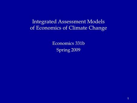 1 Economics 331b Spring 2009 Integrated Assessment Models of Economics of Climate Change.