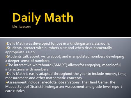  Daily Math was developed for use in a kindergarten classroom.  Students interact with numbers 0-12 and when developmentally appropriate 12-20.  Students.