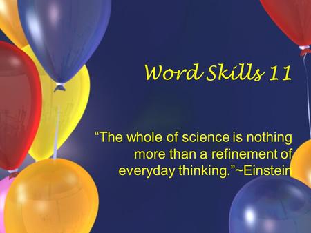 Word Skills 11 “The whole of science is nothing more than a refinement of everyday thinking.”~Einstein.