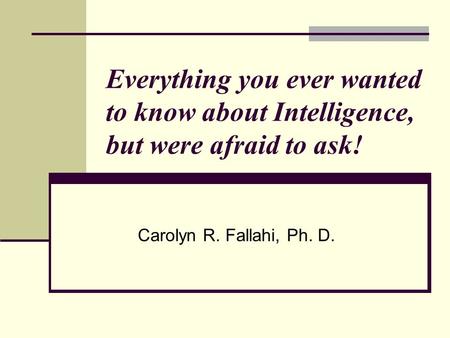 Everything you ever wanted to know about Intelligence, but were afraid to ask! Carolyn R. Fallahi, Ph. D.