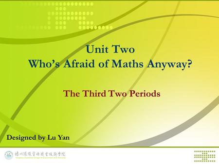 Unit Two Who’s Afraid of Maths Anyway? The Third Two Periods Designed by Lu Yan.