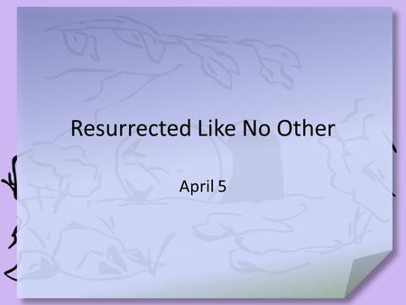 Resurrected Like No Other April 5. Think about it … What is the most awesome display of power you have ever seen? Think of the power exercised in raising.