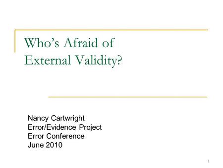 1 Who’s Afraid of External Validity? Nancy Cartwright Error/Evidence Project Error Conference June 2010.