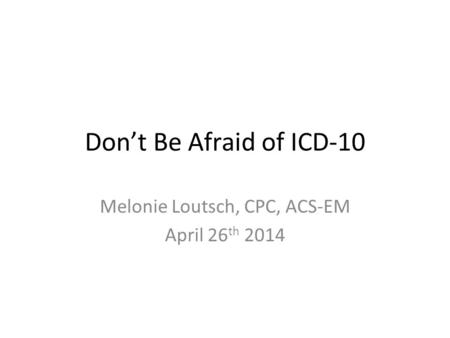 Don’t Be Afraid of ICD-10 Melonie Loutsch, CPC, ACS-EM April 26 th 2014.