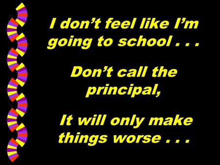 I don’t feel like I’m going to school... Don’t call the principal, It will only make things worse...