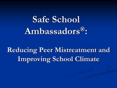 Reducing Peer Mistreatment and Improving School Climate Safe School Ambassadors ® :