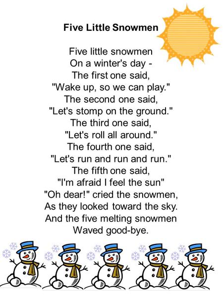 Five Little Snowmen Five little snowmen On a winter's day - The first one said, Wake up, so we can play. The second one said, Let's stomp on the ground.