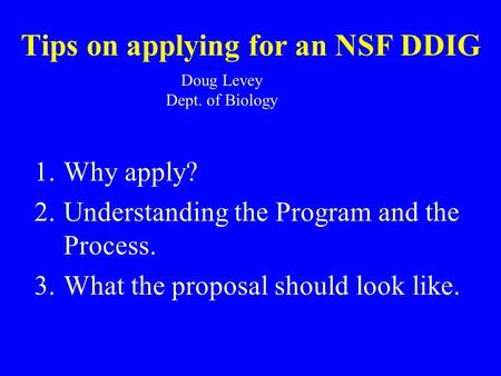 Tips on applying for an NSF DDIG Doug Levey Dept. of Biology 1.Why apply? 2.Understanding the Program and the Process. 3.What the proposal should look.