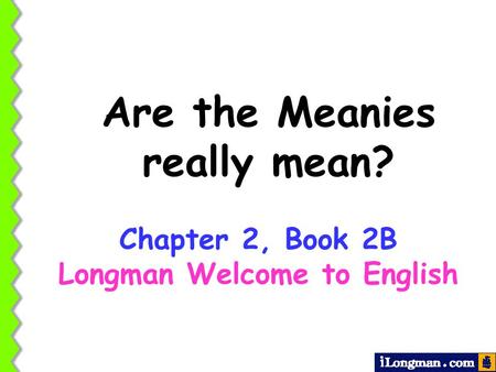 Are the Meanies really mean? Chapter 2, Book 2B Longman Welcome to English.