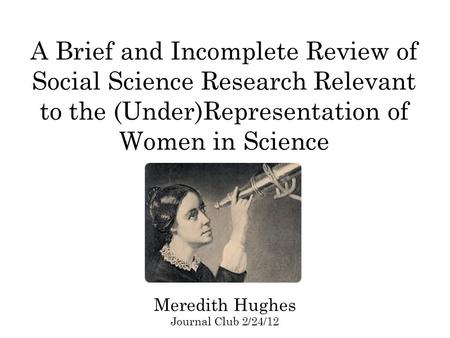 A Brief and Incomplete Review of Social Science Research Relevant to the (Under)Representation of Women in Science Meredith Hughes Journal Club 2/24/12.