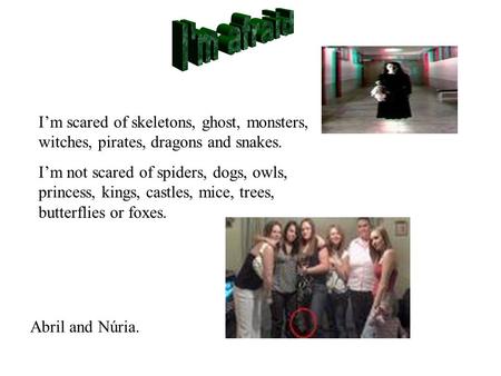 I'm afraid I’m scared of skeletons, ghost, monsters, witches, pirates, dragons and snakes. I’m not scared of spiders, dogs, owls, princess, kings, castles,