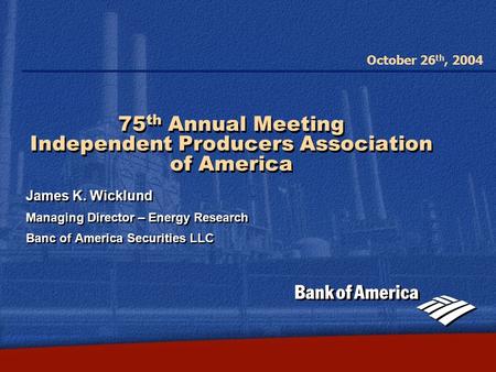 October 26 th, 2004 75 th Annual Meeting Independent Producers Association of America James K. Wicklund Managing Director – Energy Research Banc of America.