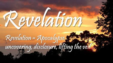 Revelation Revelation = Apocalypse uncovering, disclosure, lifting the veil.