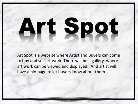 Art Spot is a website where Artist and Buyers can come to buy and sell art work. There will be a gallery where art work can be viewed and displayed. And.