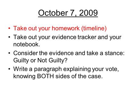 October 7, 2009 Take out your homework (timeline) Take out your evidence tracker and your notebook. Consider the evidence and take a stance: Guilty or.