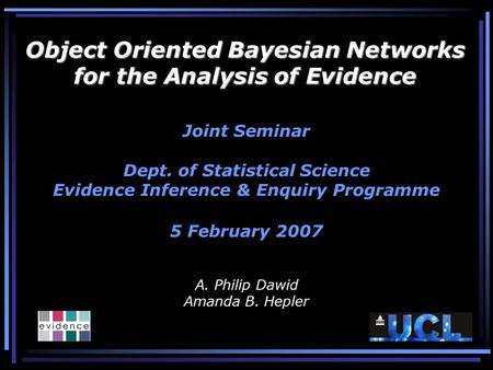 Object Oriented Bayesian Networks for the Analysis of Evidence Joint Seminar Dept. of Statistical Science Evidence Inference & Enquiry Programme 5 February.