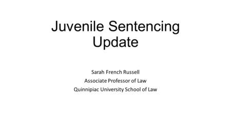 Juvenile Sentencing Update Sarah French Russell Associate Professor of Law Quinnipiac University School of Law.