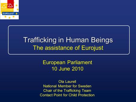 Trafficking in Human Beings Trafficking in Human Beings The assistance of Eurojust Ola Laurell National Member for Sweden Chair of the Trafficking Team.