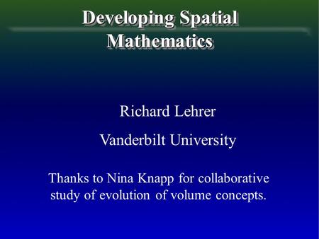 Developing Spatial Mathematics Richard Lehrer Vanderbilt University Thanks to Nina Knapp for collaborative study of evolution of volume concepts.